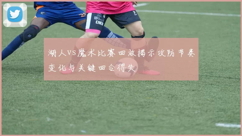 湖人vs魔术比赛回放揭示攻防节奏变化与关键回合得失