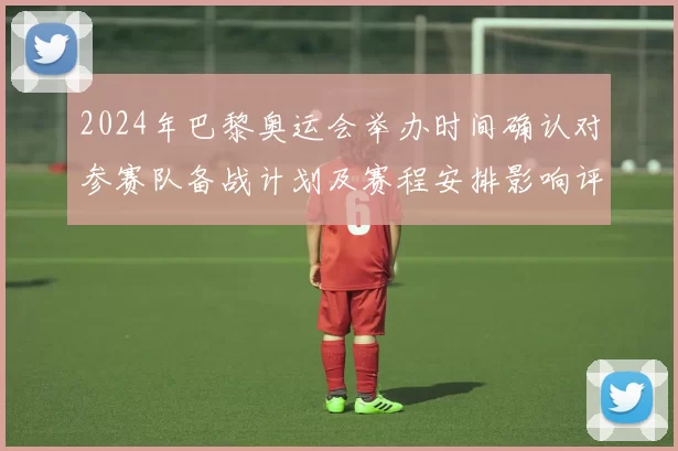 2024年巴黎奥运会举办时间确认对参赛队备战计划及赛程安排影响评估