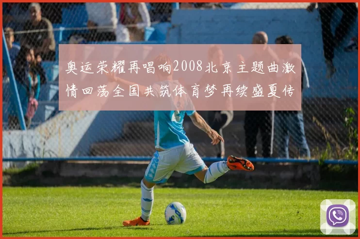 奥运荣耀再唱响2008北京主题曲激情回荡全国共筑体育梦再续盛夏传奇