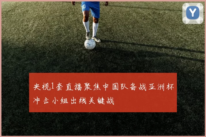 央视1套直播聚焦中国队备战亚洲杯冲击小组出线关键战