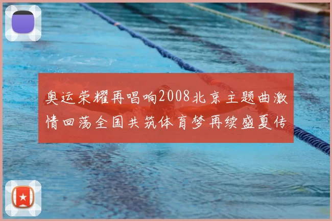 奥运荣耀再唱响2008北京主题曲激情回荡全国共筑体育梦再续盛夏传奇