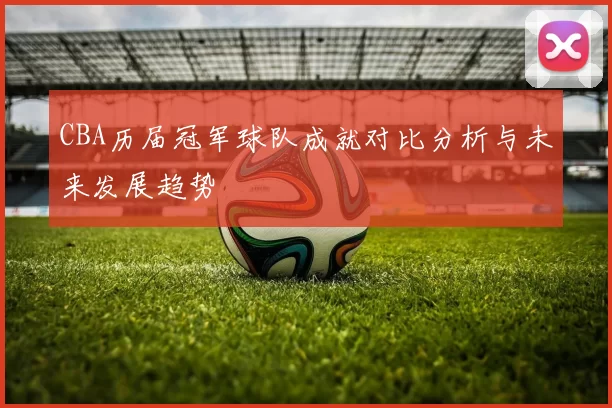 CBA历届冠军球队成就对比分析与未来发展趋势
