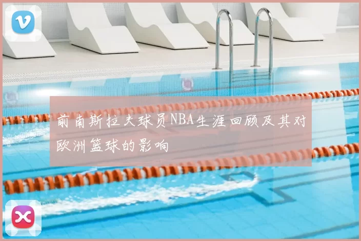 前南斯拉夫球员NBA生涯回顾及其对欧洲篮球的影响