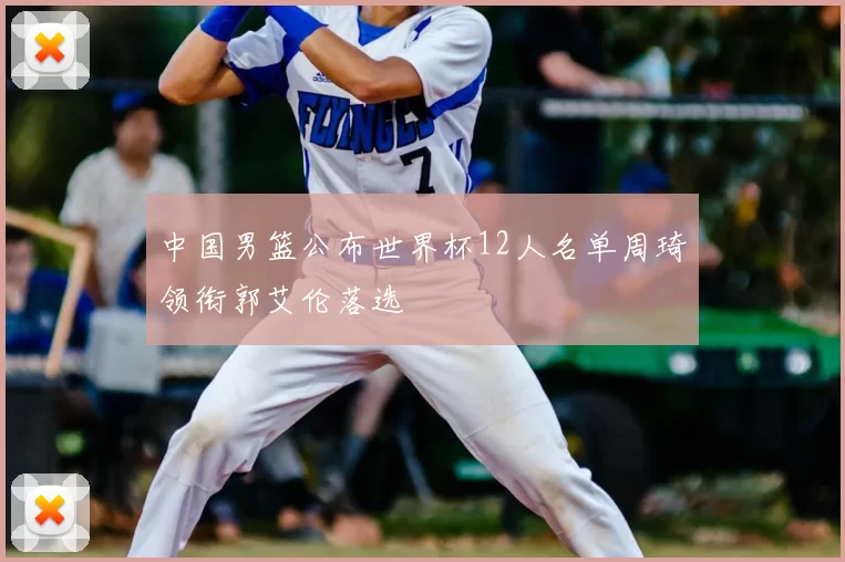 中国男篮公布世界杯12人名单周琦领衔郭艾伦落选