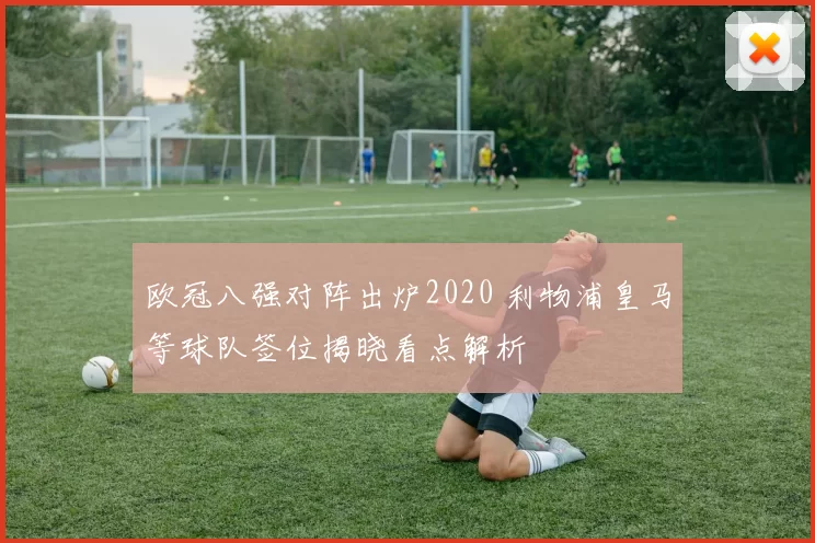 欧冠八强对阵出炉2020 利物浦皇马等球队签位揭晓看点解析