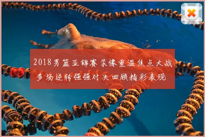 2018男篮亚锦赛录像重温焦点大战 多场逆转强强对决回顾精彩表现