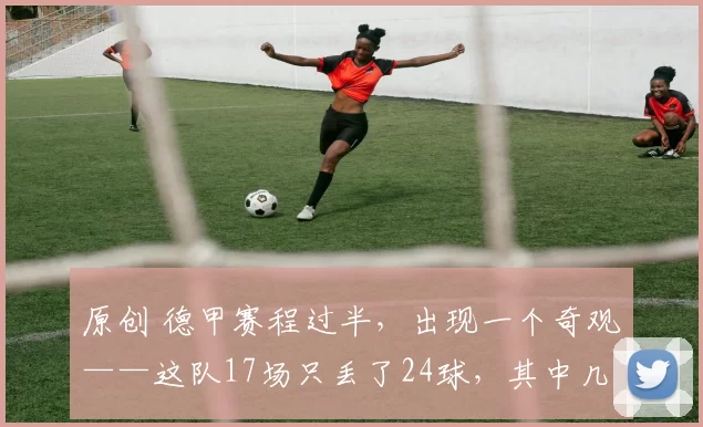 原创 德甲赛程过半，出现一个奇观——这队17场只丢了24球，其中几乎一半，都是拜同一个球队所赐