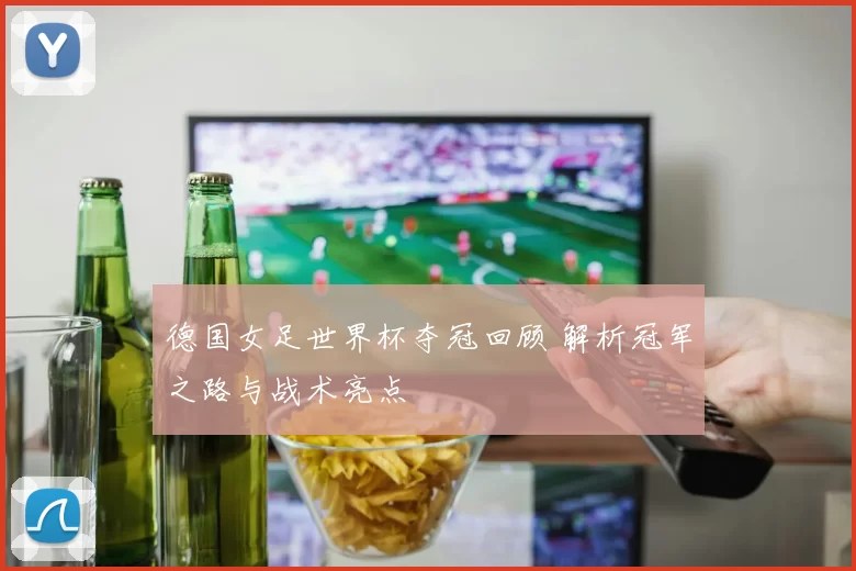 德国女足世界杯夺冠回顾 解析冠军之路与战术亮点