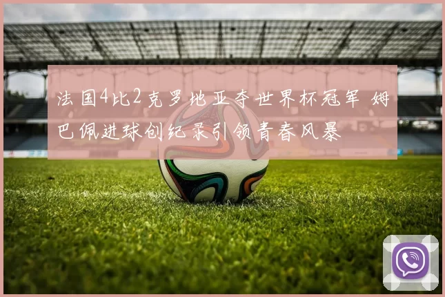 法国4比2克罗地亚夺世界杯冠军 姆巴佩进球创纪录引领青春风暴