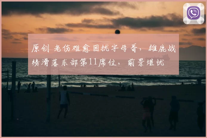 原创 老伤难愈困扰字母哥，雄鹿战绩滑落东部第11席位，前景堪忧