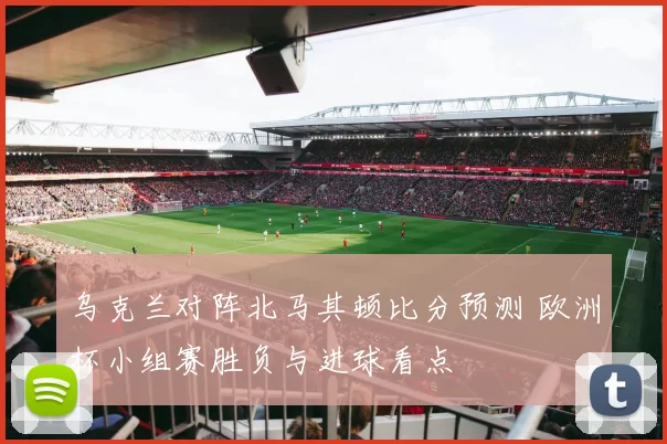 乌克兰对阵北马其顿比分预测 欧洲杯小组赛胜负与进球看点