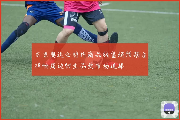 东京奥运会特许商品销售超预期吉祥物周边衍生品受市场追捧