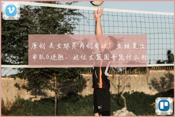 原创 美女球员再创奇迹！生娃复出率队6连胜，这位女篮国手凭什么封神？