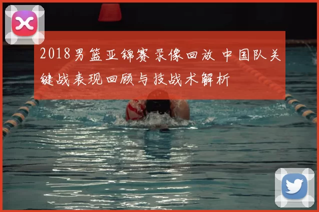 2018男篮亚锦赛录像回放 中国队关键战表现回顾与技战术解析