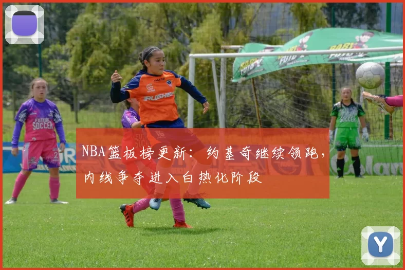 NBA篮板榜更新：约基奇继续领跑，内线争夺进入白热化阶段