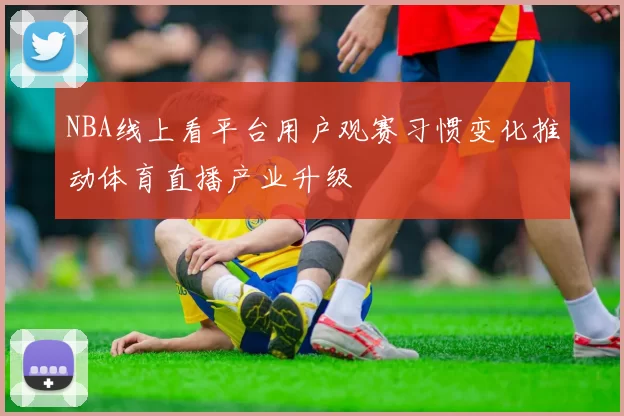 NBA线上看平台用户观赛习惯变化推动体育直播产业升级