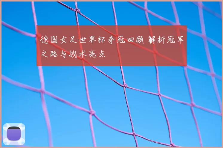 德国女足世界杯夺冠回顾 解析冠军之路与战术亮点
