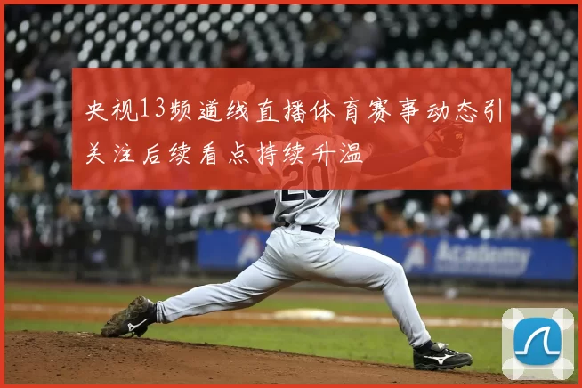 央视13频道线直播体育赛事动态引关注后续看点持续升温