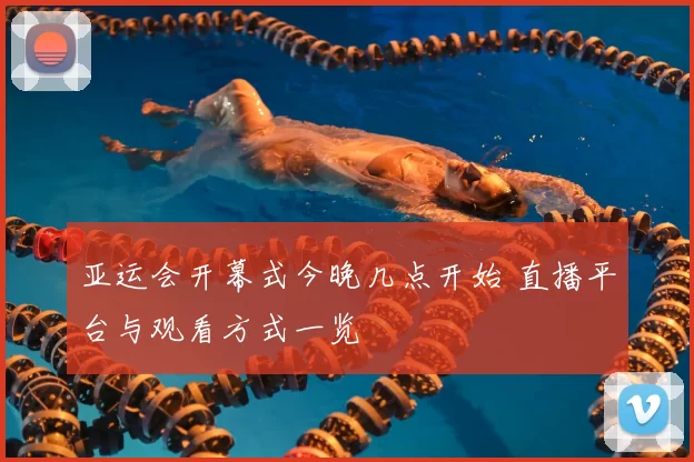 亚运会开幕式今晚几点开始 直播平台与观看方式一览