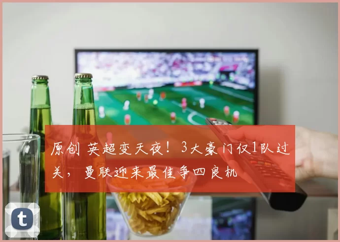 原创 英超变天夜！3大豪门仅1队过关，曼联迎来最佳争四良机