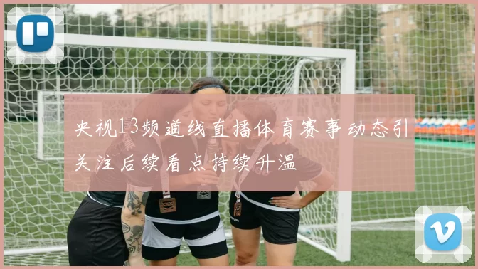 央视13频道线直播体育赛事动态引关注后续看点持续升温