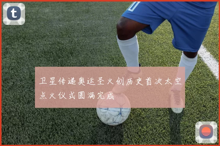 卫星传递奥运圣火创历史首次太空点火仪式圆满完成