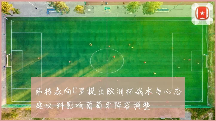 弗格森向C罗提出欧洲杯战术与心态建议 料影响葡萄牙阵容调整