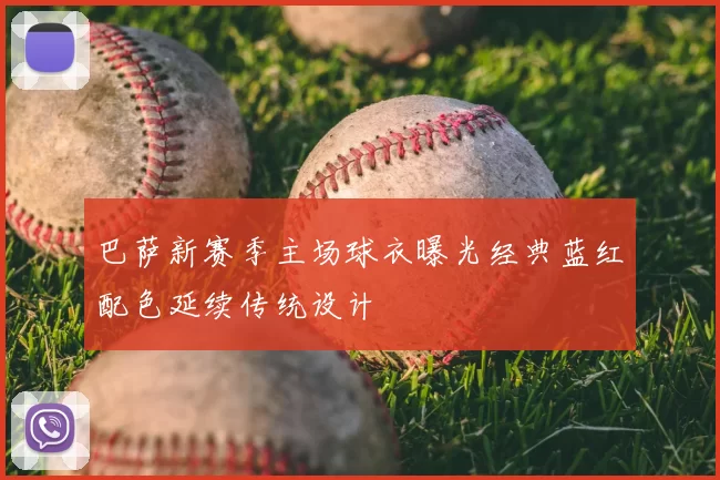 巴萨新赛季主场球衣曝光经典蓝红配色延续传统设计