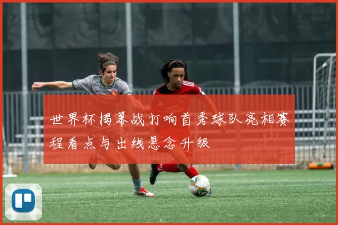 世界杯揭幕战打响首秀球队亮相赛程看点与出线悬念升级