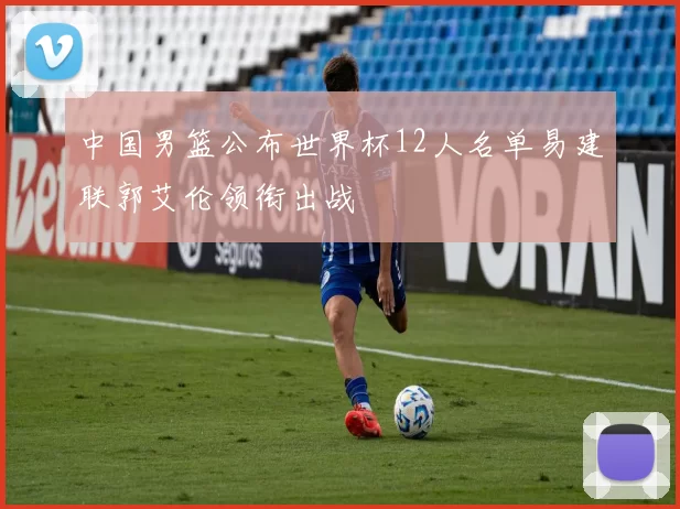 中国男篮公布世界杯12人名单易建联郭艾伦领衔出战