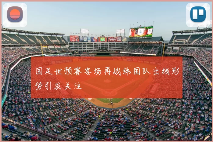 国足世预赛客场再战韩国队出线形势引发关注