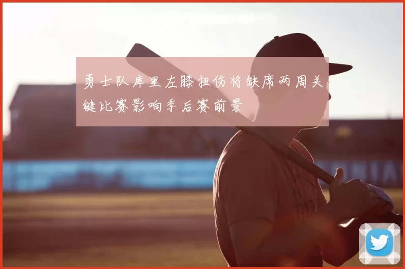 勇士队库里左膝扭伤将缺席两周关键比赛影响季后赛前景