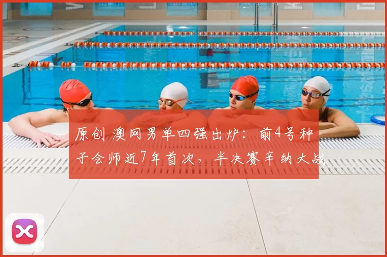 原创 澳网男单四强出炉：前4号种子会师近7年首次，半决赛辛纳大战德约