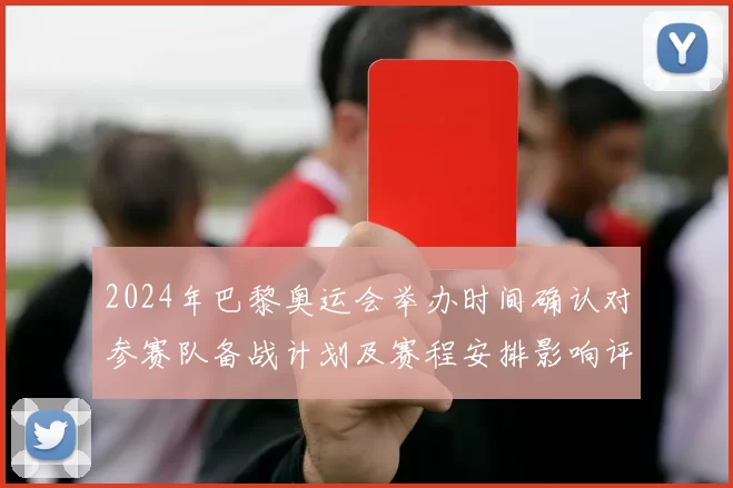 2024年巴黎奥运会举办时间确认对参赛队备战计划及赛程安排影响评估