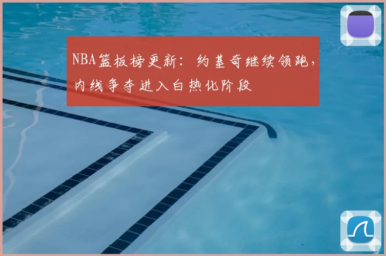 NBA篮板榜更新：约基奇继续领跑，内线争夺进入白热化阶段