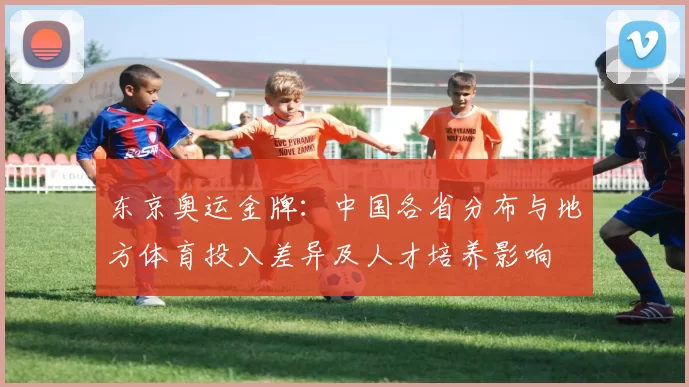 东京奥运金牌：中国各省分布与地方体育投入差异及人才培养影响