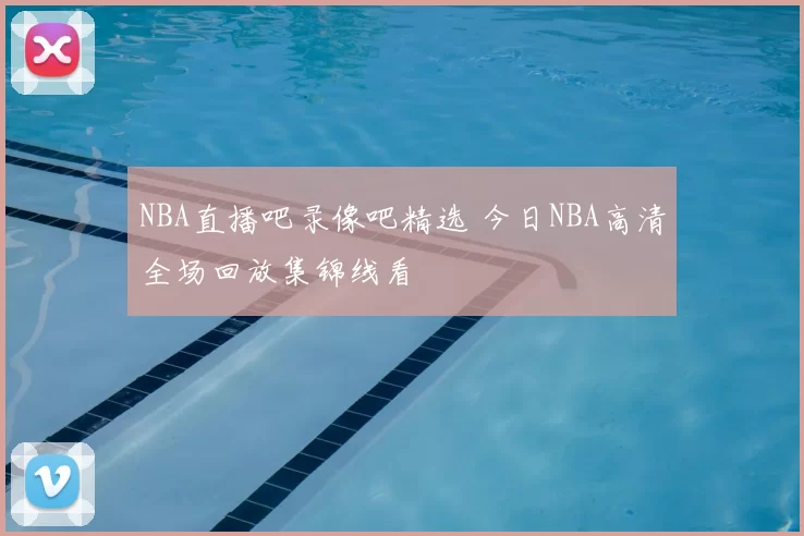 NBA直播吧录像吧精选 今日NBA高清全场回放集锦线看