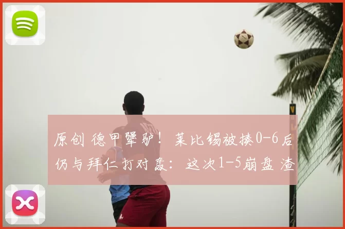 原创 德甲犟驴！莱比锡被揍0-6后仍与拜仁打对轰：这次1-5崩盘 渣叔傻眼