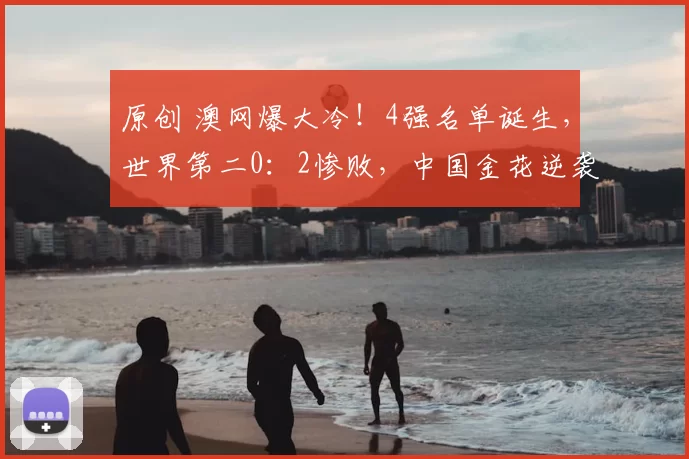 原创 澳网爆大冷!4强名单诞生,世界第二0:2惨败,中国金花逆袭晋级