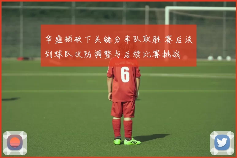 华盛顿砍下关键分率队取胜 赛后谈到球队攻防调整与后续比赛挑战