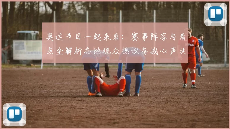 奥运节目一起来看：赛事阵容与看点全解析各地观众热议备战心声共鸣