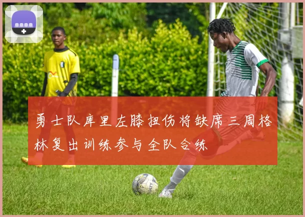 勇士队库里左膝扭伤将缺席三周格林复出训练参与全队合练