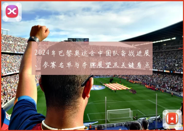 2024年巴黎奥运会中国队备战进展、参赛名单与夺牌展望及关键看点