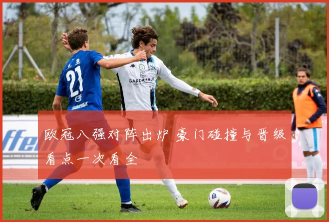 欧冠八强对阵出炉 豪门碰撞与晋级看点一次看全