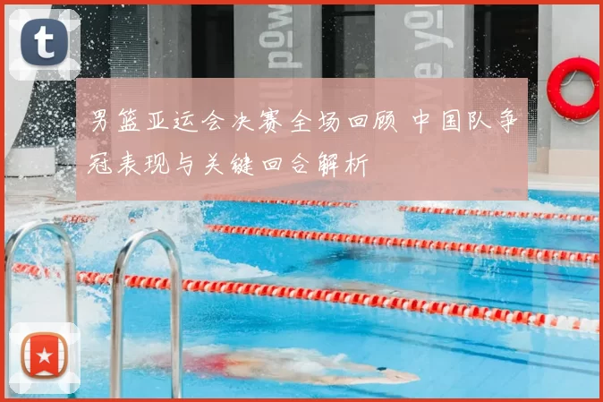 男篮亚运会决赛全场回顾 中国队争冠表现与关键回合解析