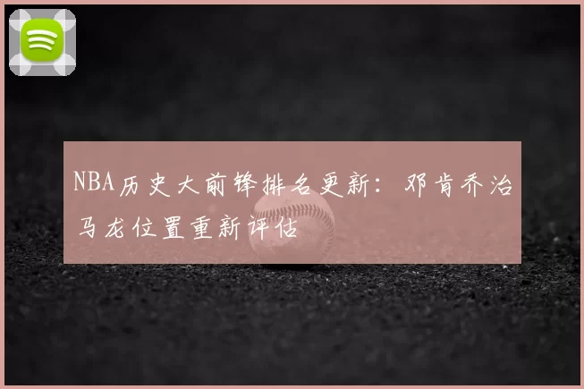 NBA历史大前锋排名更新:邓肯乔治马龙位置重新评估