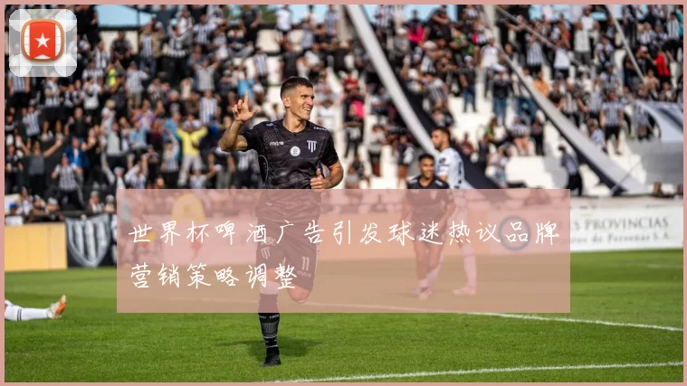 世界杯啤酒广告引发球迷热议品牌营销策略调整