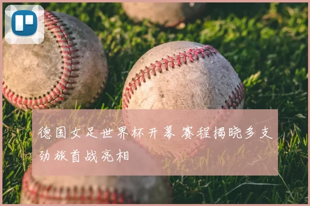 德国女足世界杯开幕 赛程揭晓多支劲旅首战亮相