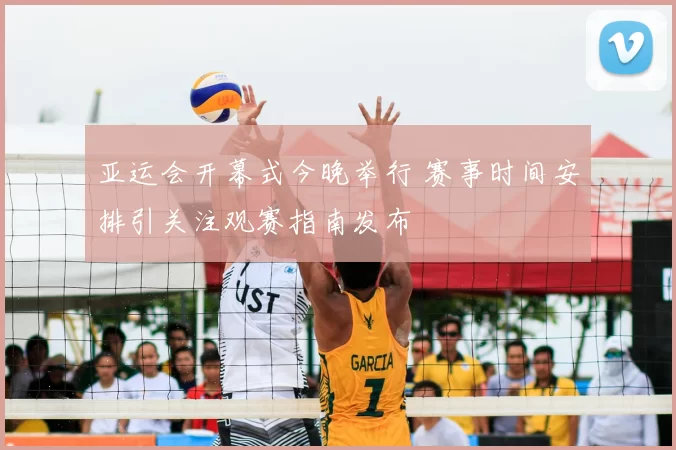 亚运会开幕式今晚举行 赛事时间安排引关注观赛指南发布