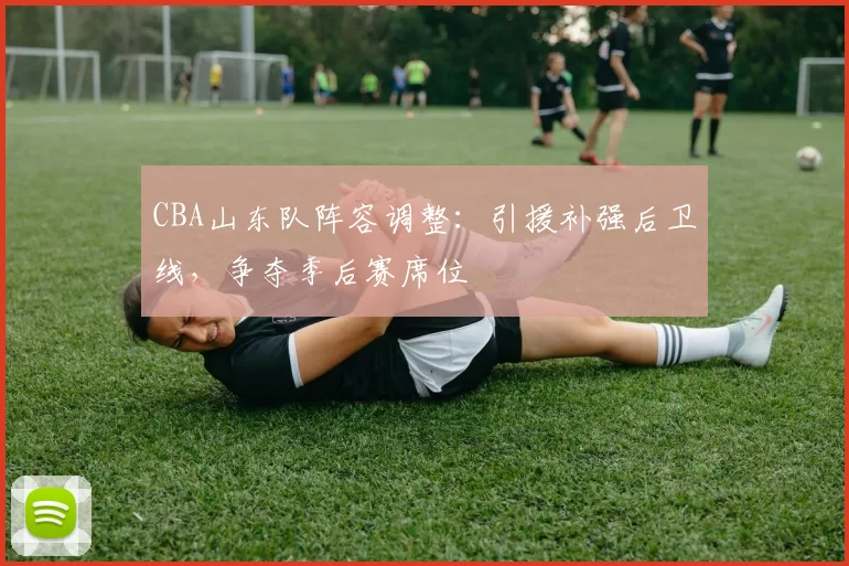 CBA山东队阵容调整：引援补强后卫线，争夺季后赛席位